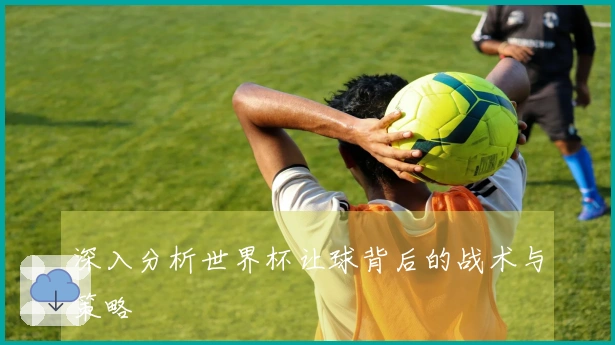 深入分析世界杯让球背后的战术与策略