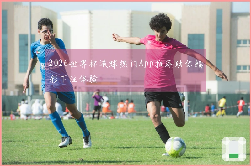 2026世界杯滚球热门App推荐助你精彩下注体验