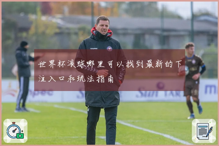 世界杯滚球哪里可以找到最新的下注入口和玩法指南