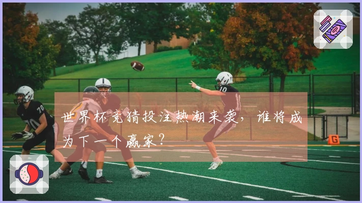 世界杯竞猜投注热潮来袭，谁将成为下一个赢家？
