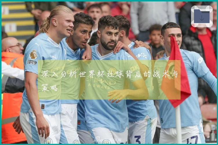 深入分析世界杯让球背后的战术与策略
