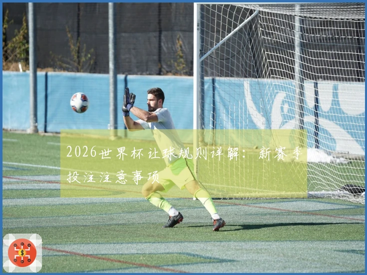 2026世界杯让球规则详解:新赛季投注注意事项