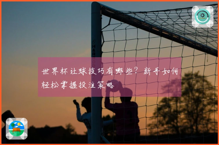 世界杯让球技巧有哪些？新手如何轻松掌握投注策略