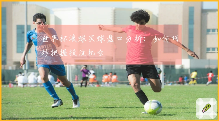 世界杯滚球买球盘口分析：如何巧妙把握投注机会