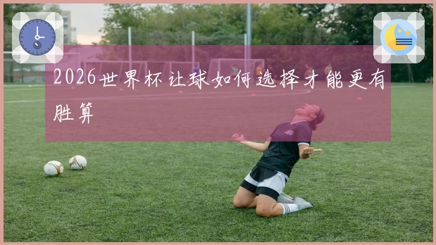 2026世界杯让球如何选择才能更有胜算