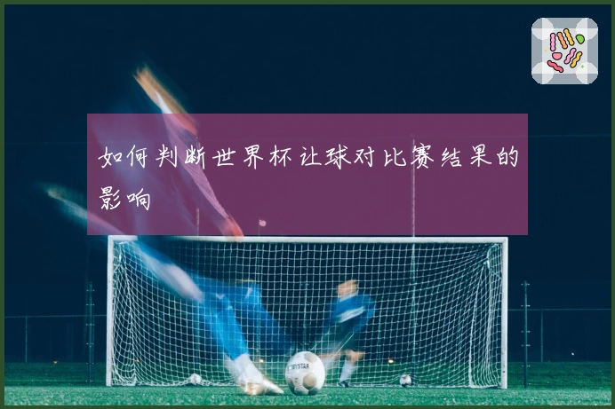 如何判断世界杯让球对比赛结果的影响