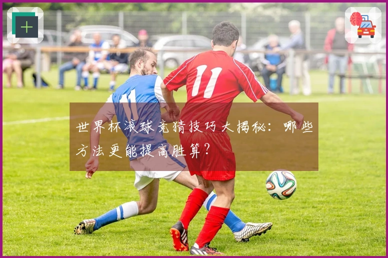 世界杯滚球竞猜技巧大揭秘：哪些方法更能提高胜算？