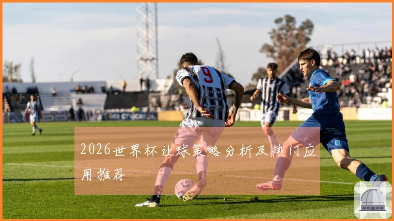 2026世界杯让球策略分析及热门应用推荐
