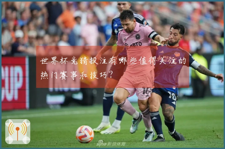 世界杯竞猜投注有哪些值得关注的热门赛事和技巧？