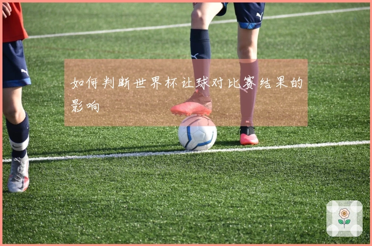 如何判断世界杯让球对比赛结果的影响