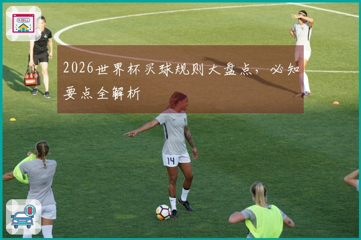 2026世界杯买球规则大盘点，必知要点全解析