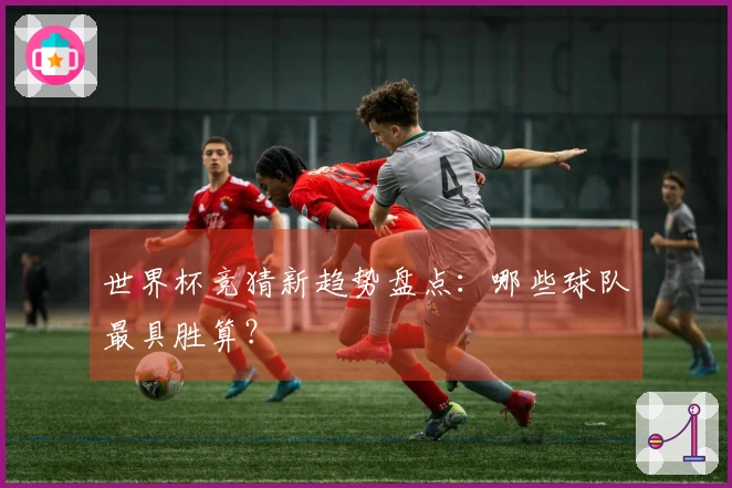 世界杯竞猜新趋势盘点：哪些球队最具胜算？