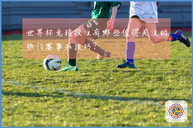 世界杯竞猜投注有哪些值得关注的热门赛事和技巧？