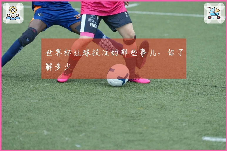 世界杯让球投注的那些事儿，你了解多少