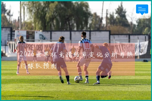 2026世界杯竞猜赔率变化分析与热门球队预测