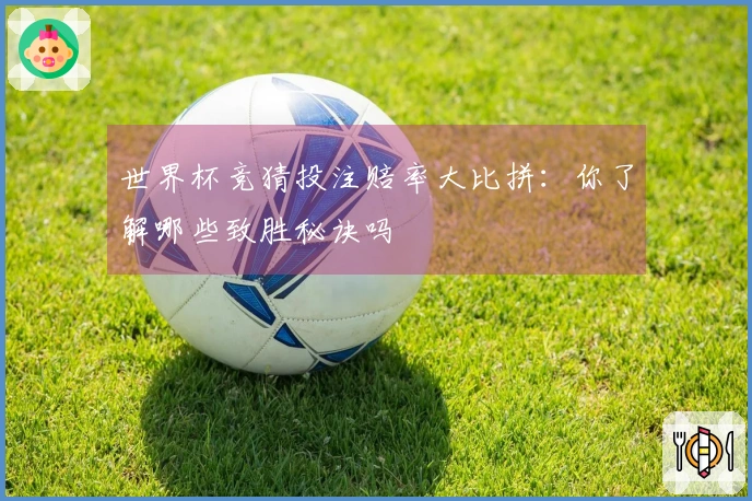 世界杯竞猜投注赔率大比拼：你了解哪些致胜秘诀吗