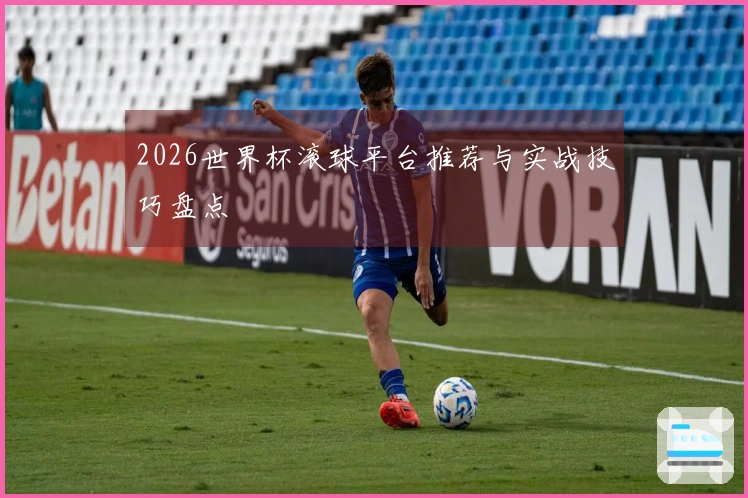 2026世界杯滚球平台推荐与实战技巧盘点