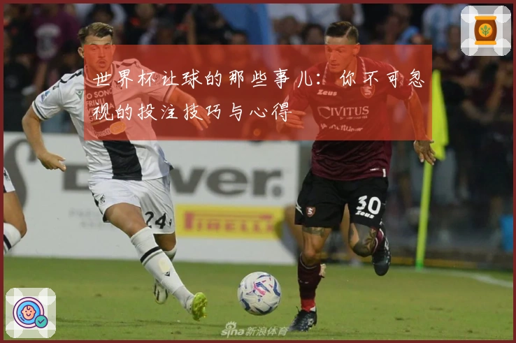 世界杯让球的那些事儿:你不可忽视的投注技巧与心得
