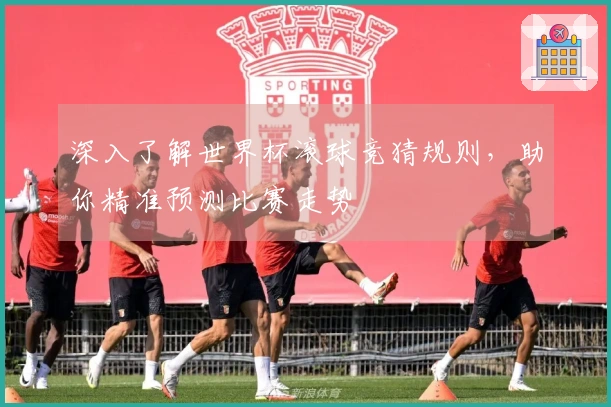 深入了解世界杯滚球竞猜规则，助你精准预测比赛走势