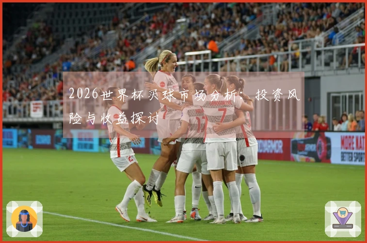 2026世界杯买球市场分析：投资风险与收益探讨