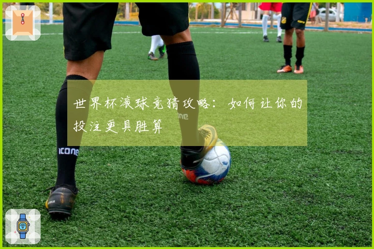 世界杯滚球竞猜攻略：如何让你的投注更具胜算