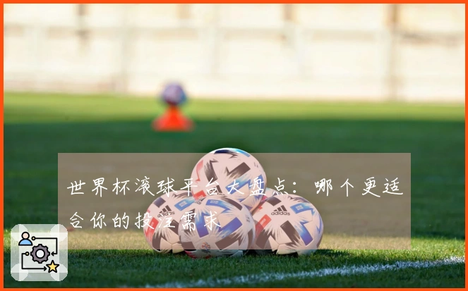 世界杯滚球平台大盘点：哪个更适合你的投注需求