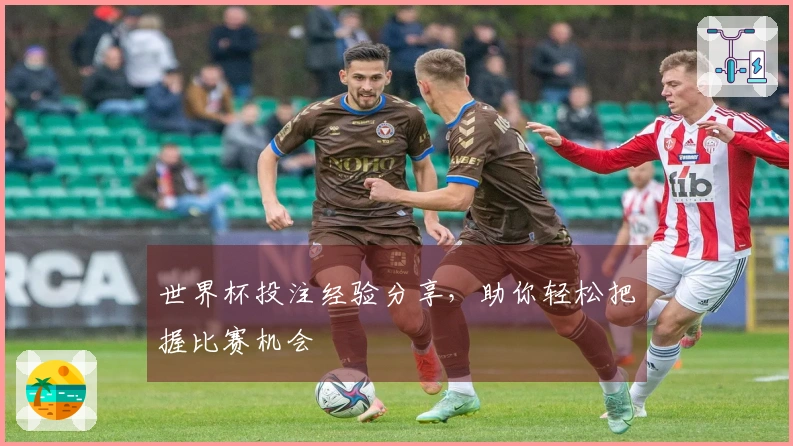 世界杯投注经验分享，助你轻松把握比赛机会