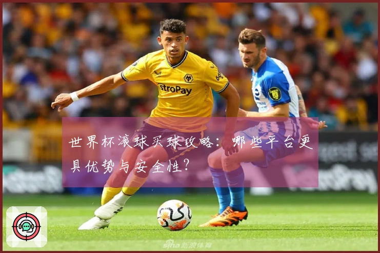 世界杯滚球买球攻略：哪些平台更具优势与安全性？