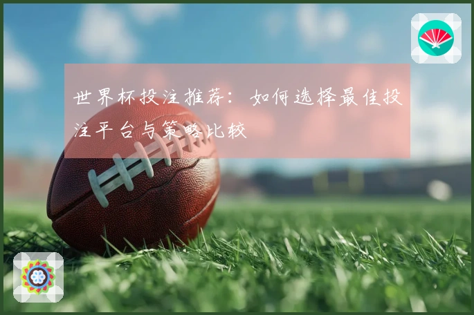 世界杯投注推荐：如何选择最佳投注平台与策略比较