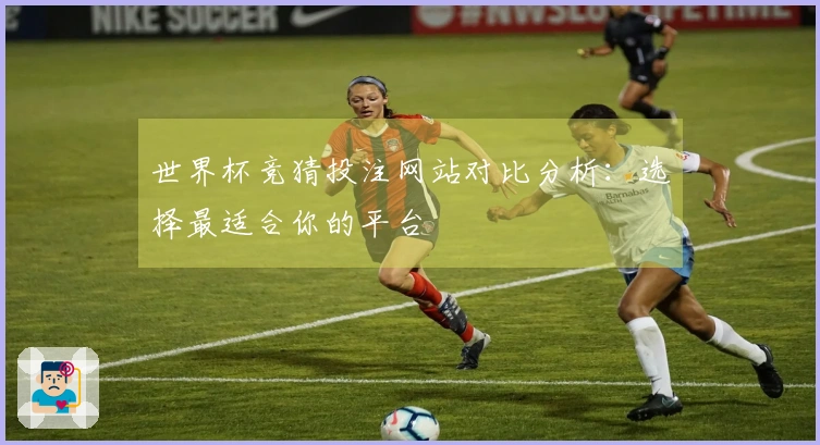 世界杯竞猜投注网站对比分析：选择最适合你的平台