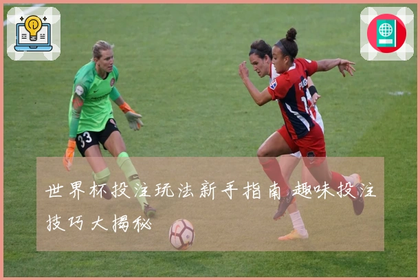 世界杯投注玩法新手指南 趣味投注技巧大揭秘