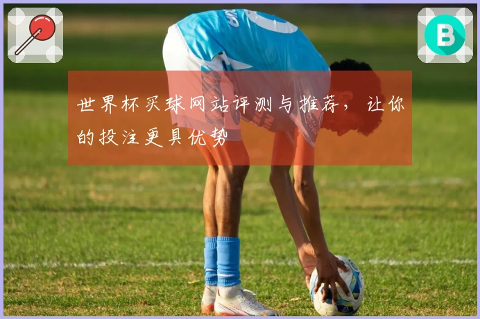 世界杯买球网站评测与推荐，让你的投注更具优势