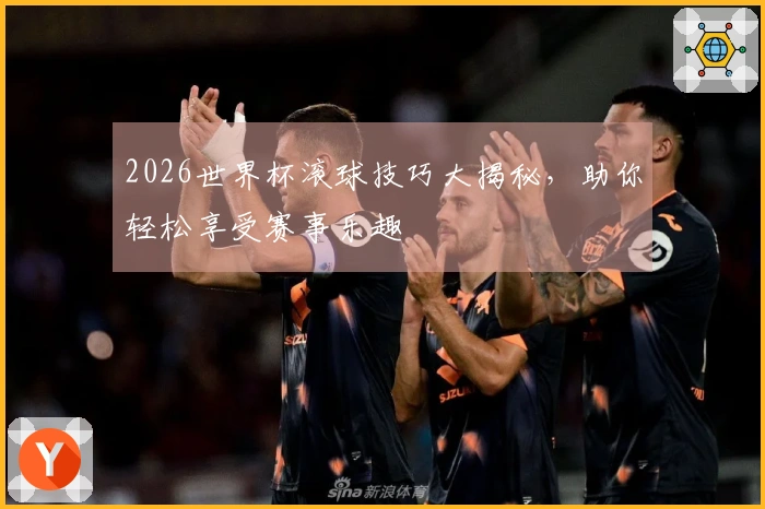 2026世界杯滚球技巧大揭秘，助你轻松享受赛事乐趣