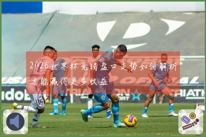 2026世界杯竞猜盘口走势如何解析才能赢得更多收益