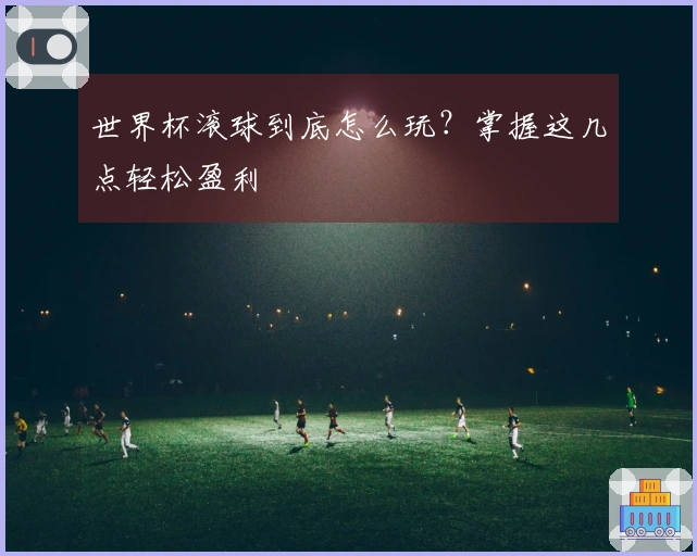 世界杯滚球到底怎么玩？掌握这几点轻松盈利