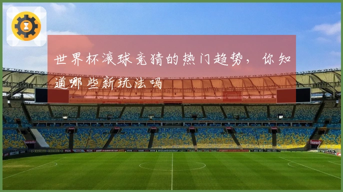 世界杯滚球竞猜的热门趋势，你知道哪些新玩法吗
