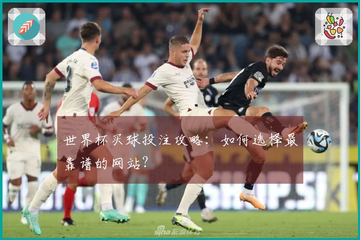 世界杯买球投注攻略：如何选择最靠谱的网站？