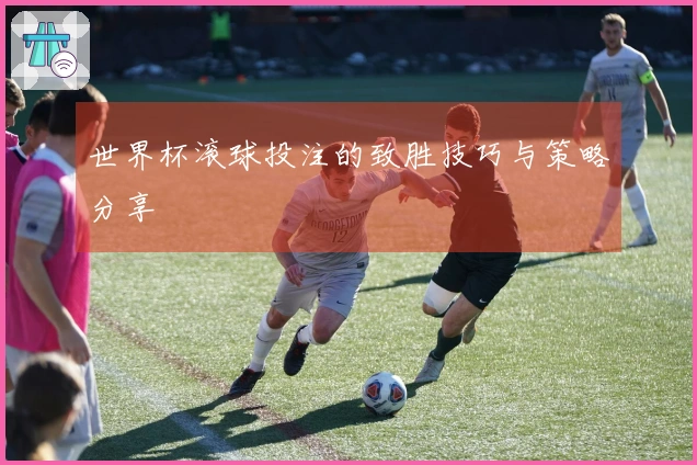 世界杯滚球投注的致胜技巧与策略分享