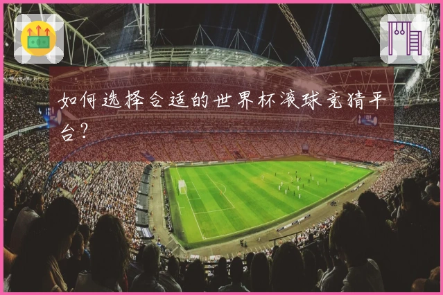 如何选择合适的世界杯滚球竞猜平台？