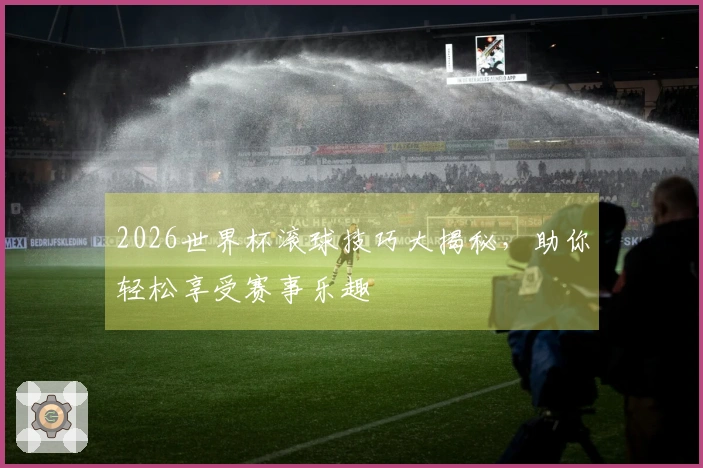 2026世界杯滚球技巧大揭秘,助你轻松享受赛事乐趣
